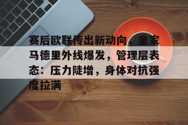 关于赛后欧联传出新动向，皇家马德里外线爆发，管理层表态：压力陡增，身体对抗强度拉满的信息